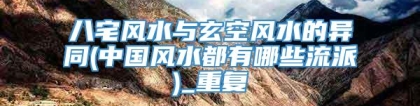 八宅风水与玄空风水的异同(中国风水都有哪些流派)_重复