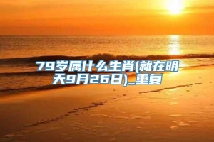 79岁属什么生肖(就在明天9月26日)_重复