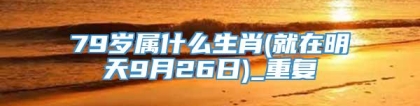 79岁属什么生肖(就在明天9月26日)_重复