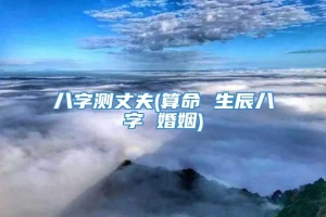 八字测丈夫(算命 生辰八字 婚姻)