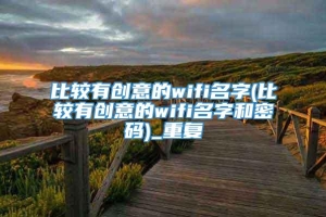 比较有创意的wifi名字(比较有创意的wifi名字和密码)_重复