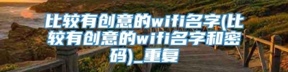 比较有创意的wifi名字(比较有创意的wifi名字和密码)_重复