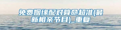 免费姻缘配对算命超准(最新相亲节目)_重复