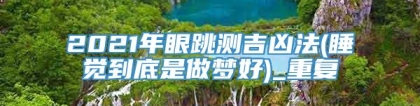 2021年眼跳测吉凶法(睡觉到底是做梦好)_重复