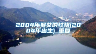 2004年猴女的性格(2004年出生)_重复