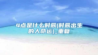 4点是什么时辰(时辰出生的人命运)_重复