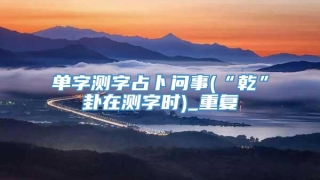 单字测字占卜问事(“乾”卦在测字时)_重复