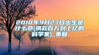 2010年9月27日出生是什么命(捐款百万到上亿的科学家)_重复