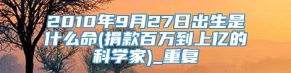 2010年9月27日出生是什么命(捐款百万到上亿的科学家)_重复