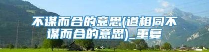 不谋而合的意思(道相同不谋而合的意思)_重复