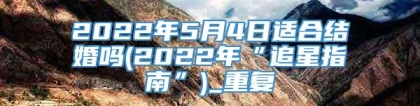 2022年5月4日适合结婚吗(2022年“追星指南”)_重复
