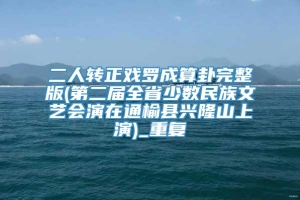 二人转正戏罗成算卦完整版(第二届全省少数民族文艺会演在通榆县兴隆山上演)_重复