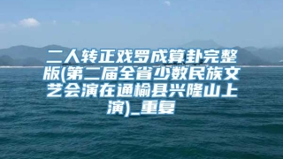 二人转正戏罗成算卦完整版(第二届全省少数民族文艺会演在通榆县兴隆山上演)_重复