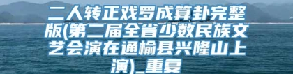 二人转正戏罗成算卦完整版(第二届全省少数民族文艺会演在通榆县兴隆山上演)_重复