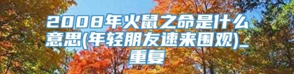 2008年火鼠之命是什么意思(年轻朋友速来围观)_重复