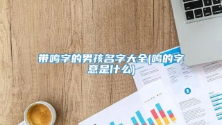 带鸣字的男孩名字大全(鸣的字意是什么)