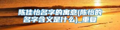 陈佳怡名字的寓意(陈怡的名字含义是什么)_重复