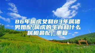 86年属虎女和83年属猪男婚配(属虎的生肖和什么属相最配)_重复