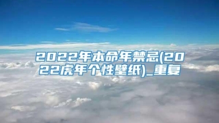 2022年本命年禁忌(2022虎年个性壁纸)_重复