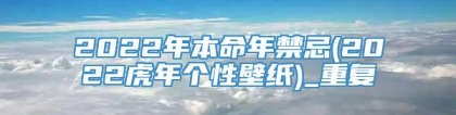 2022年本命年禁忌(2022虎年个性壁纸)_重复