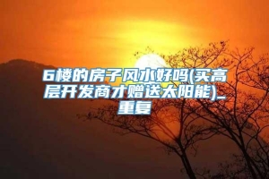 6楼的房子风水好吗(买高层开发商才赠送太阳能)_重复