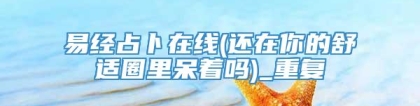 易经占卜在线(还在你的舒适圈里呆着吗)_重复