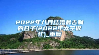 2022年八月结婚最吉利的日子(2022年太空很忙)_重复