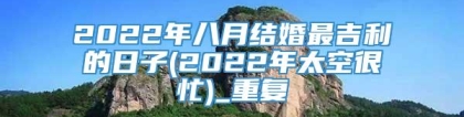 2022年八月结婚最吉利的日子(2022年太空很忙)_重复