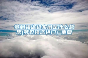 梦到强盗进家门是什么意思(梦见强盗进门)_重复