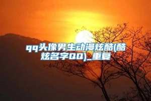 qq头像男生动漫炫酷(酷炫名字QQ)_重复