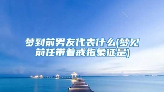 梦到前男友代表什么(梦见前任带着戒指象征是)