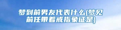 梦到前男友代表什么(梦见前任带着戒指象征是)