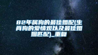 82年属狗的最佳婚配(生肖狗的爱情观以及最佳婚姻匹配)_重复