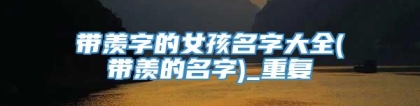 带羡字的女孩名字大全(带羡的名字)_重复