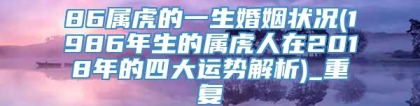 86属虎的一生婚姻状况(1986年生的属虎人在2018年的四大运势解析)_重复