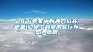 2021年家中财神方位在哪里(财神爷最爱的客厅布局)_重复