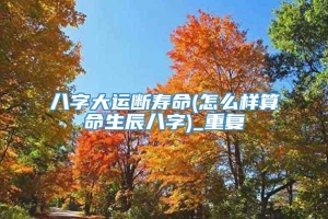 八字大运断寿命(怎么样算命生辰八字)_重复