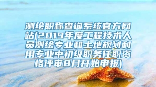 测绘职称查询系统官方网站(2019年度工程技术人员测绘专业和土地规划利用专业中初级职务任职资格评审8月开始申报)