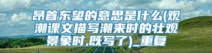 昂首东望的意思是什么(观潮课文描写潮来时的壮观景象时,既写了)_重复