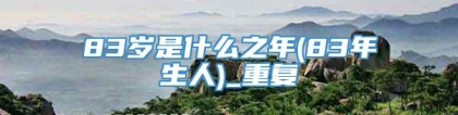 83岁是什么之年(83年生人)_重复