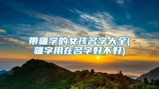 带疆字的女孩名字大全(疆字用在名字好不好)