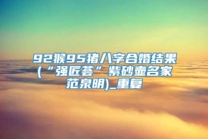 92猴95猪八字合婚结果(“强匠荟”紫砂壶名家范泉明)_重复