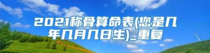 2021称骨算命表(您是几年几月几日生)_重复