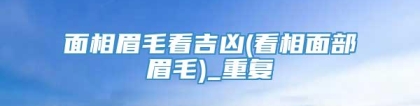 面相眉毛看吉凶(看相面部眉毛)_重复