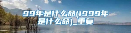 99年是什么命(1999年是什么命)_重复