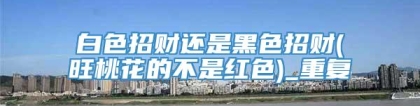 白色招财还是黑色招财(旺桃花的不是红色)_重复