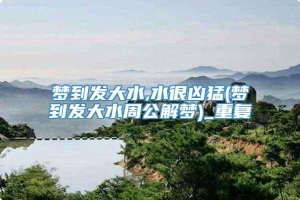 梦到发大水,水很凶猛(梦到发大水周公解梦)_重复