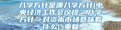 八字方针是哪八字方针(中央经济工作会议提“八字方针”对资本市场意味着什么)_重复
