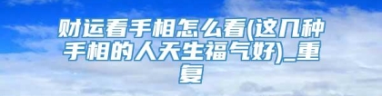 财运看手相怎么看(这几种手相的人天生福气好)_重复