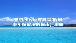 安阳什么地方算命准(河南年味最浓的城市)_重复